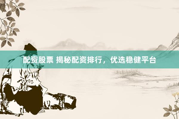 配资股票 揭秘配资排行，优选稳健平台