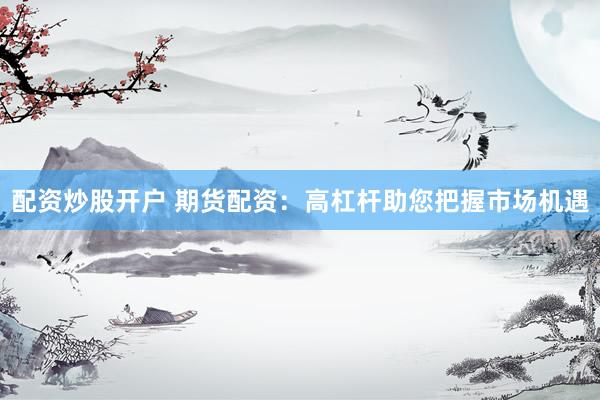 配资炒股开户 期货配资：高杠杆助您把握市场机遇