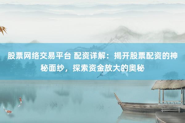股票网络交易平台 配资详解：揭开股票配资的神秘面纱，探索资金放大的奥秘