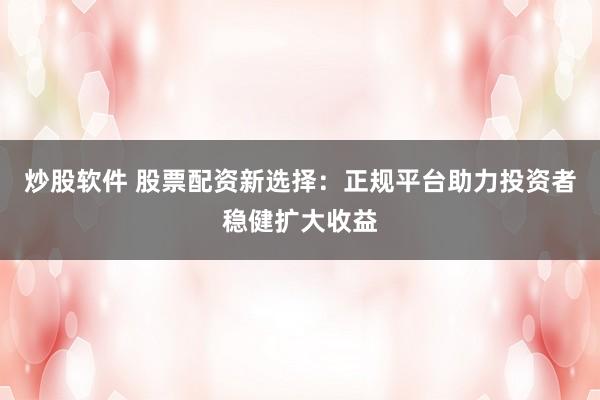 炒股软件 股票配资新选择:正规平台助力投资者稳健扩大收益