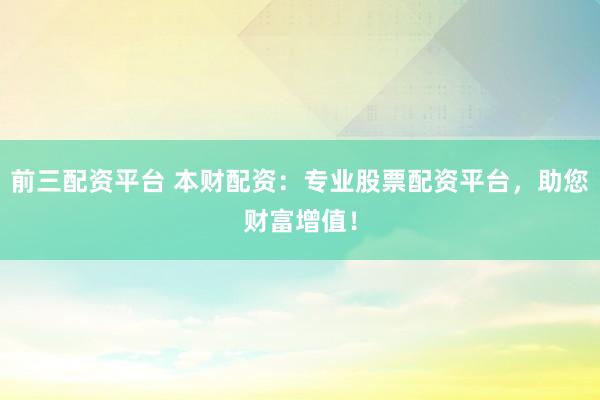前三配资平台 本财配资：专业股票配资平台，助您财富增值！