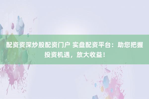 配资资深炒股配资门户 实盘配资平台:助您把握投资机遇,放大收益!