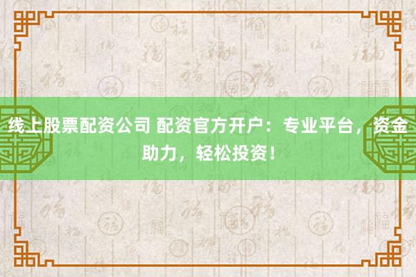 线上股票配资公司 配资官方开户:专业平台,资金助力,轻松投资!