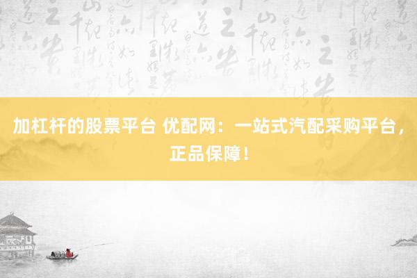 加杠杆的股票平台 优配网:一站式汽配采购平台,正品保障!
