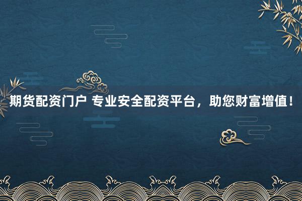 期货配资门户 专业安全配资平台，助您财富增值！