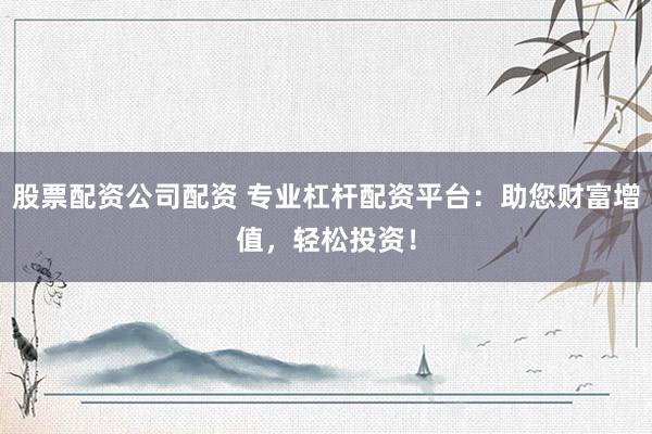 股票配资公司配资 专业杠杆配资平台：助您财富增值，轻松投资！