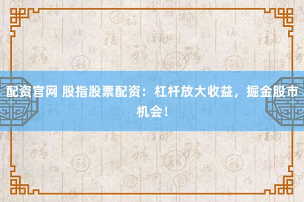 配资官网 股指股票配资：杠杆放大收益，掘金股市机会！