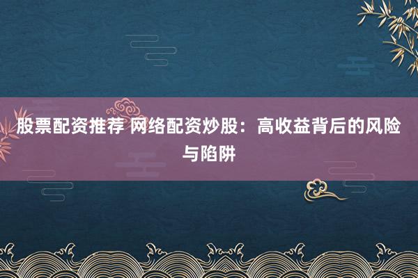 股票配资推荐 网络配资炒股：高收益背后的风险与陷阱