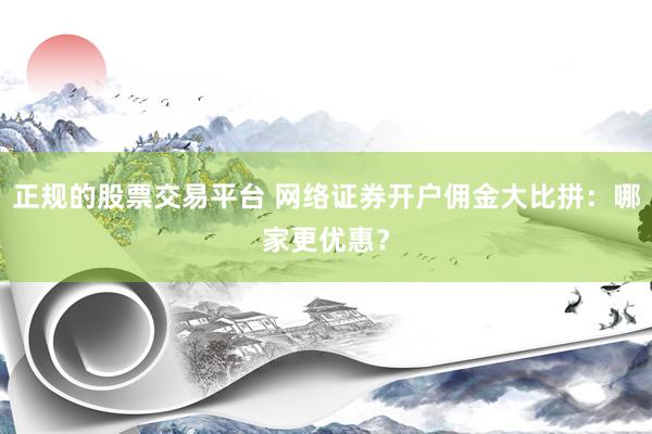 正规的股票交易平台 网络证券开户佣金大比拼:哪家更优惠?