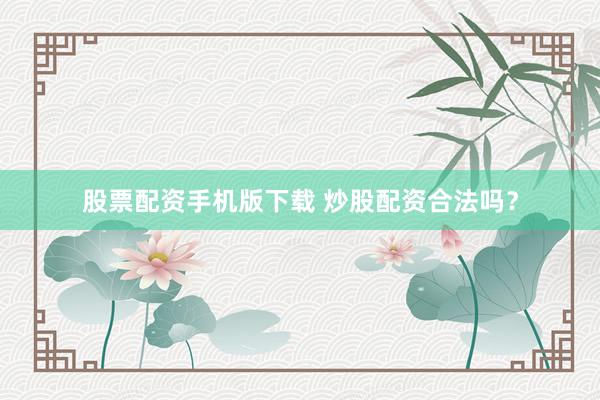 股票配资手机版下载 炒股配资合法吗?