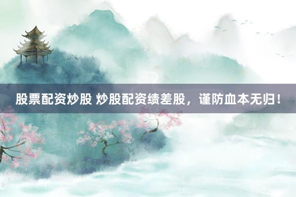 股票配资炒股 炒股配资绩差股，谨防血本无归！