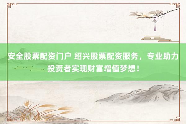 安全股票配资门户 绍兴股票配资服务，专业助力投资者实现财富增值梦想！