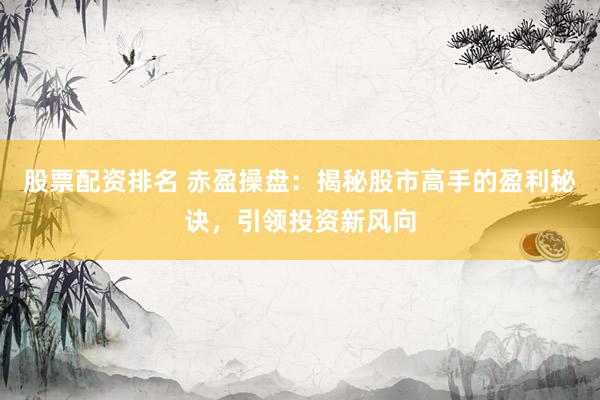 股票配资排名 赤盈操盘：揭秘股市高手的盈利秘诀，引领投资新风向