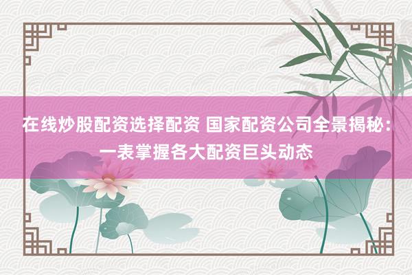 在线炒股配资选择配资 国家配资公司全景揭秘：一表掌握各大配资巨头动态