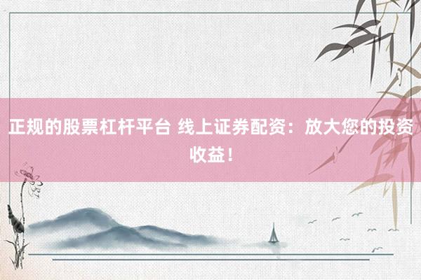 正规的股票杠杆平台 线上证券配资：放大您的投资收益！