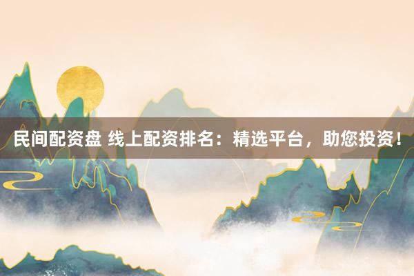 民间配资盘 线上配资排名：精选平台，助您投资！