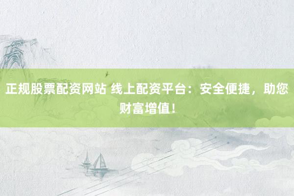 正规股票配资网站 线上配资平台：安全便捷，助您财富增值！