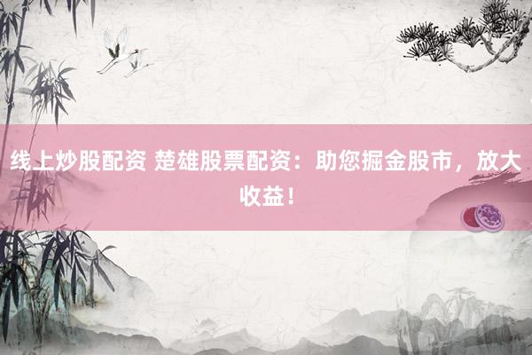 线上炒股配资 楚雄股票配资：助您掘金股市，放大收益！