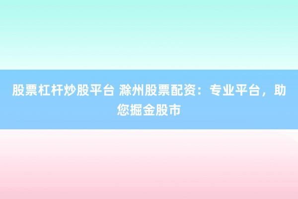 股票杠杆炒股平台 滁州股票配资:专业平台,助您掘金股市