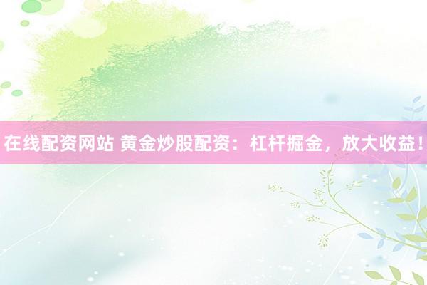 在线配资网站 黄金炒股配资:杠杆掘金,放大收益!