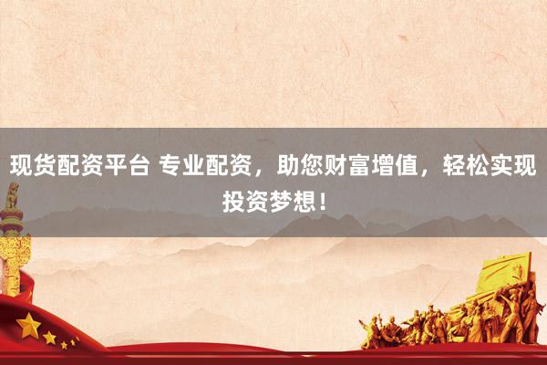 现货配资平台 专业配资，助您财富增值，轻松实现投资梦想！