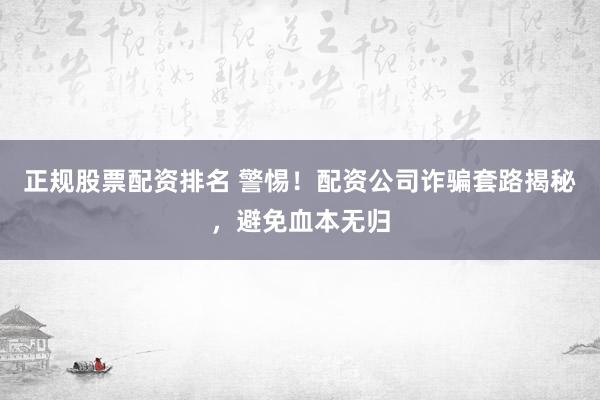 正规股票配资排名 警惕！配资公司诈骗套路揭秘，避免血本无归