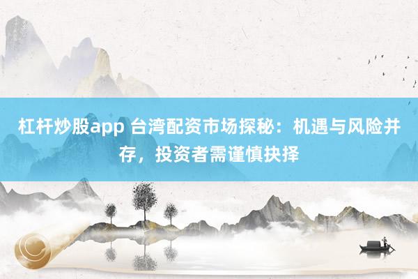 杠杆炒股app 台湾配资市场探秘:机遇与风险并存,投资者需谨慎抉择