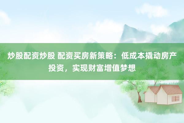炒股配资炒股 配资买房新策略:低成本撬动房产投资,实现财富增值梦想