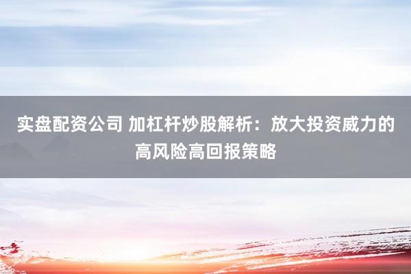 实盘配资公司 加杠杆炒股解析：放大投资威力的高风险高回报策略