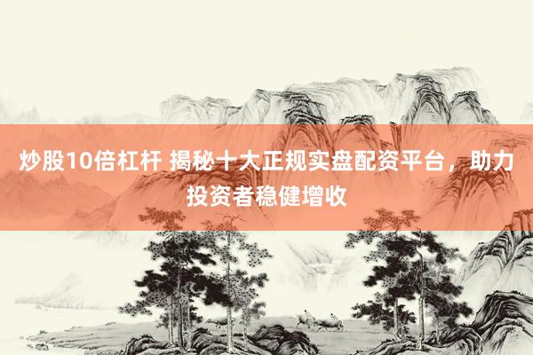 炒股10倍杠杆 揭秘十大正规实盘配资平台,助力投资者稳健增收