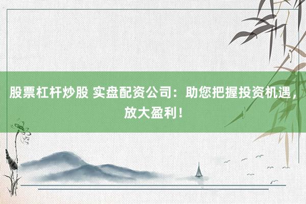 股票杠杆炒股 实盘配资公司:助您把握投资机遇,放大盈利!
