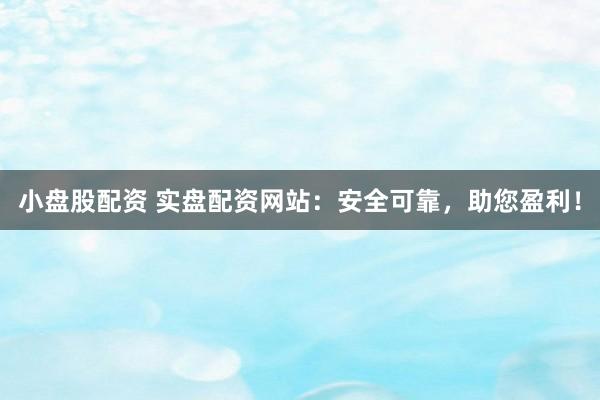 小盘股配资 实盘配资网站：安全可靠，助您盈利！