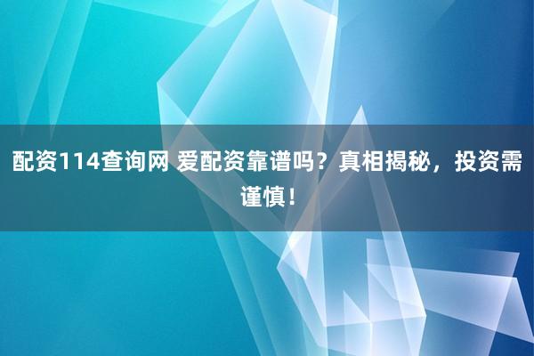 配资114查询网 爱配资靠谱吗？真相揭秘，投资需谨慎！