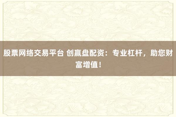 股票网络交易平台 创赢盘配资：专业杠杆，助您财富增值！