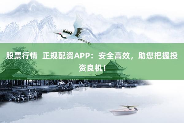 股票行情  正规配资APP：安全高效，助您把握投资良机！