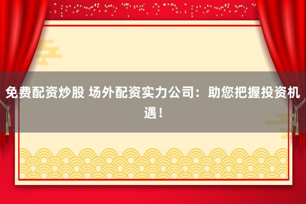免费配资炒股 场外配资实力公司:助您把握投资机遇!