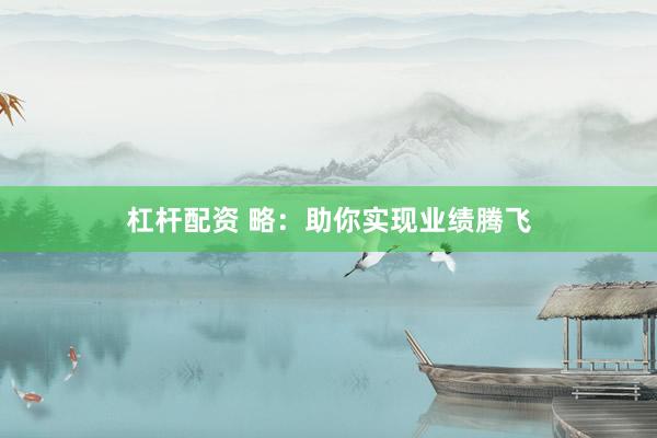 杠杆配资 略:助你实现业绩腾飞