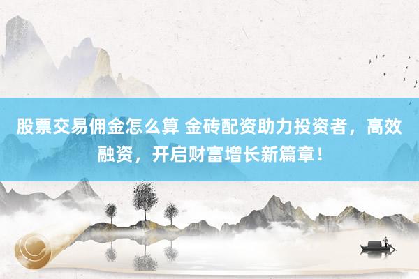 股票交易佣金怎么算 金砖配资助力投资者,高效融资,开启财富增长新篇章!