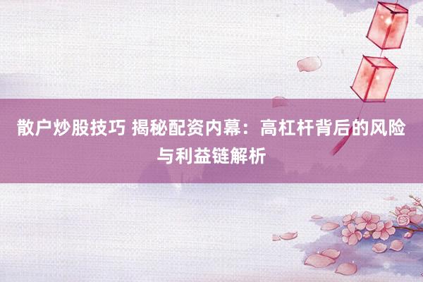 散户炒股技巧 揭秘配资内幕:高杠杆背后的风险与利益链解析