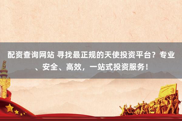 配资查询网站 寻找最正规的天使投资平台？专业、安全、高效，一站式投资服务！