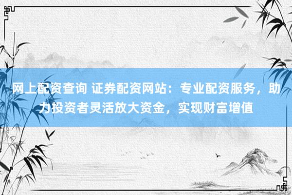 网上配资查询 证券配资网站:专业配资服务,助力投资者灵活放大资金,实现财富增值