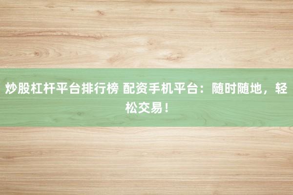炒股杠杆平台排行榜 配资手机平台:随时随地,轻松交易!