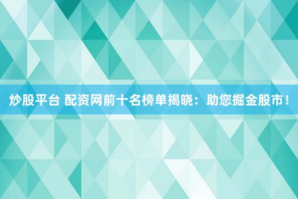 炒股平台 配资网前十名榜单揭晓：助您掘金股市！
