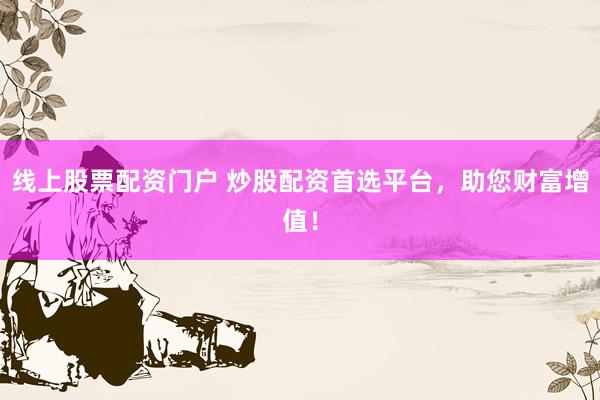 线上股票配资门户 炒股配资首选平台，助您财富增值！