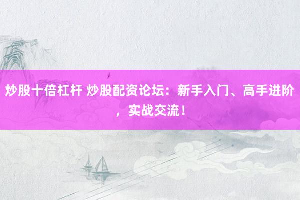 炒股十倍杠杆 炒股配资论坛：新手入门、高手进阶，实战交流！