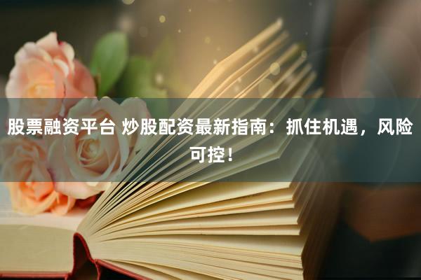 股票融资平台 炒股配资最新指南：抓住机遇，风险可控！