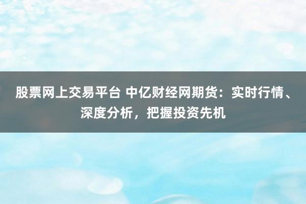 股票网上交易平台 中亿财经网期货：实时行情、深度分析，把握投资先机