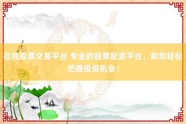 在线股票交易平台 专业的股票配资平台，助您轻松把握投资机会！