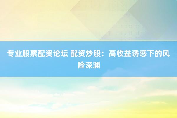 专业股票配资论坛 配资炒股：高收益诱惑下的风险深渊