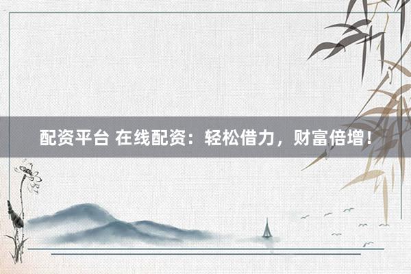 配资平台 在线配资：轻松借力，财富倍增！